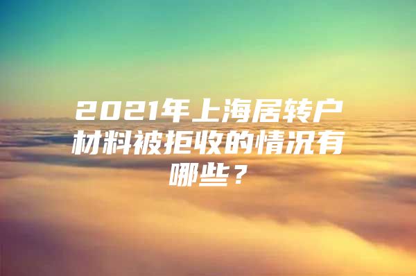 2021年上海居轉(zhuǎn)戶材料被拒收的情況有哪些？