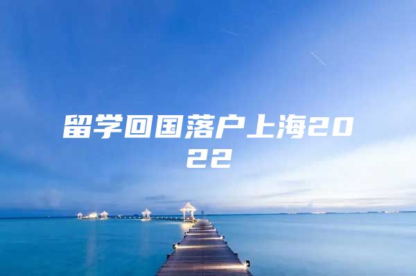 留學(xué)回國落戶上海2022