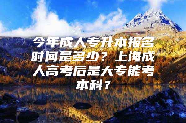 今年成人專升本報名時間是多少？上海成人高考后是大專能考本科？