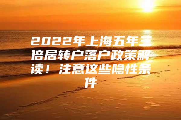 2022年上海五年三倍居轉戶落戶政策解讀！注意這些隱性條件