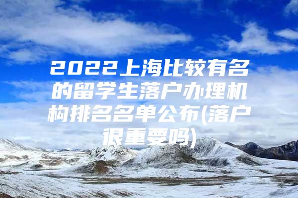 2022上海比較有名的留學(xué)生落戶辦理機(jī)構(gòu)排名名單公布(落戶很重要嗎)