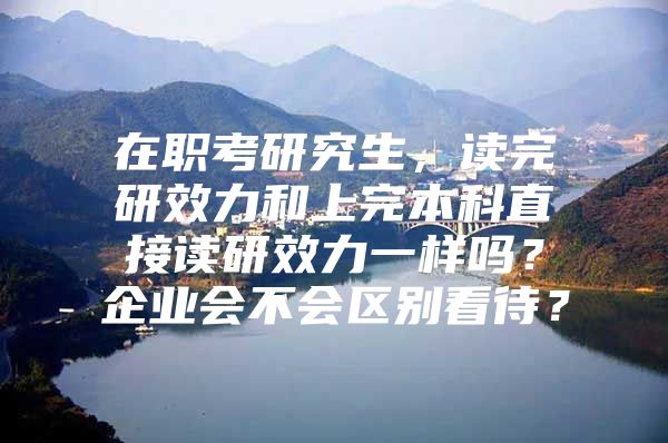 在職考研究生，讀完研效力和上完本科直接讀研效力一樣嗎？企業(yè)會不會區(qū)別看待？