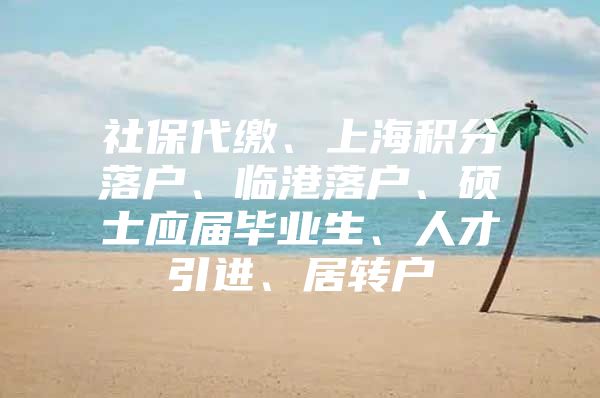 社保代繳、上海積分落戶、臨港落戶、碩士應屆畢業(yè)生、人才引進、居轉(zhuǎn)戶