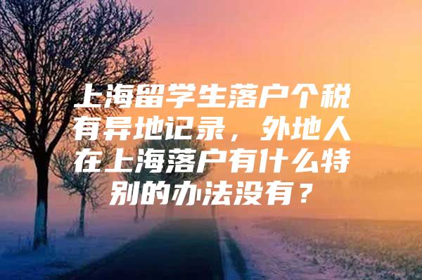 上海留學(xué)生落戶個(gè)稅有異地記錄，外地人在上海落戶有什么特別的辦法沒有？