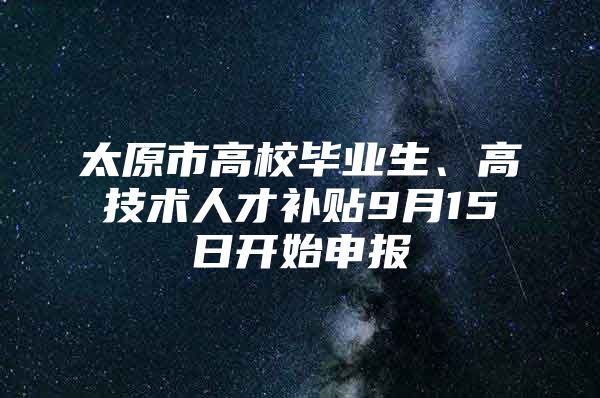 太原市高校畢業(yè)生、高技術(shù)人才補(bǔ)貼9月15日開始申報(bào)