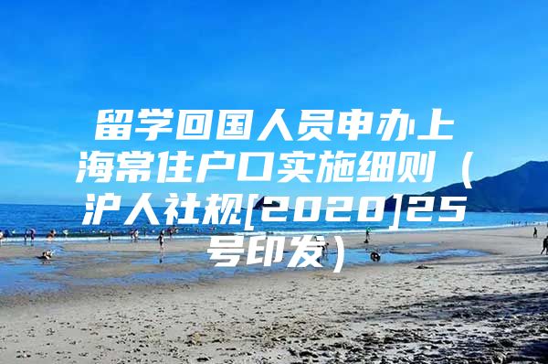 留學回國人員申辦上海常住戶口實施細則（滬人社規(guī)[2020]25號印發(fā)）