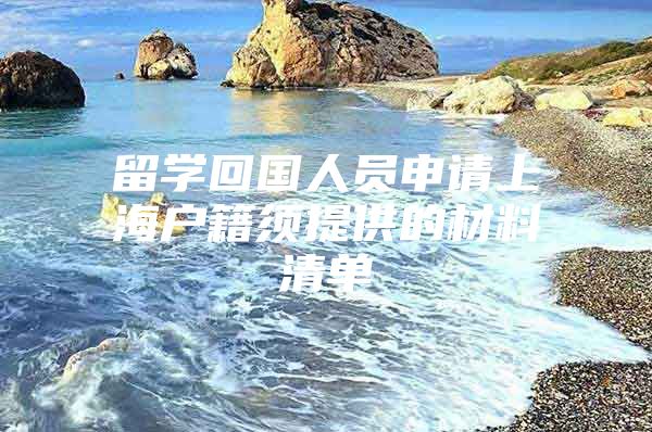 留學(xué)回國人員申請上海戶籍須提供的材料清單