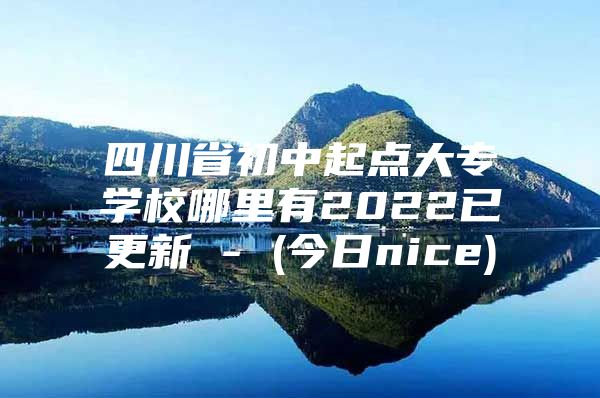 四川省初中起點(diǎn)大專學(xué)校哪里有2022已更新 - (今日nice)