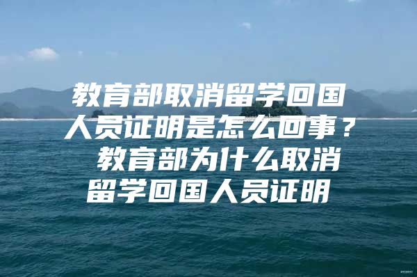 教育部取消留學回國人員證明是怎么回事？ 教育部為什么取消留學回國人員證明