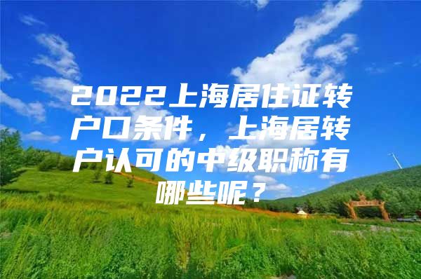 2022上海居住證轉(zhuǎn)戶口條件，上海居轉(zhuǎn)戶認可的中級職稱有哪些呢？