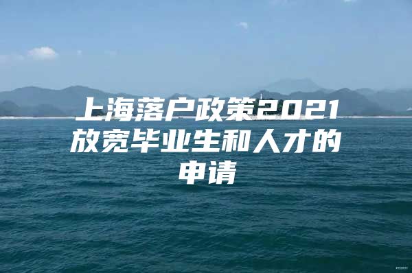 上海落戶政策2021放寬畢業(yè)生和人才的申請