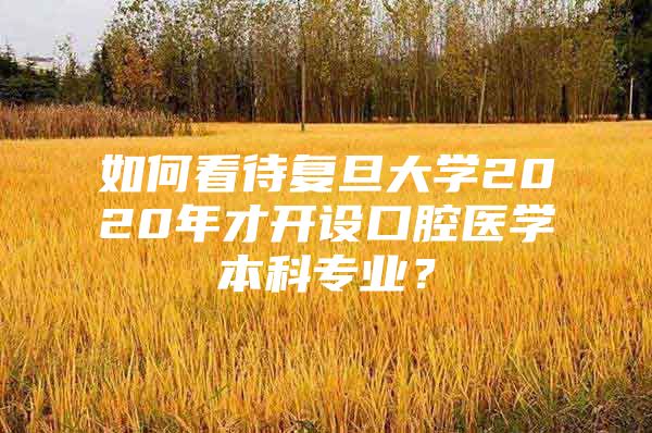 如何看待復(fù)旦大學(xué)2020年才開設(shè)口腔醫(yī)學(xué)本科專業(yè)？