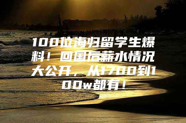 100位海歸留學(xué)生爆料！回國(guó)后薪水情況大公開，從1700到100w都有！