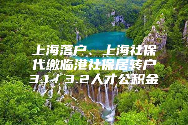 上海落戶、上海社保代繳臨港社保居轉戶3.1／3.2人才公積金