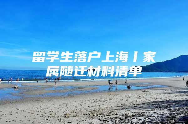 留學(xué)生落戶上海丨家屬隨遷材料清單