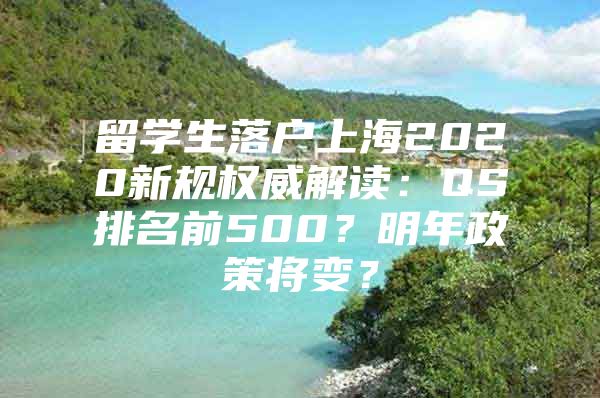 留學(xué)生落戶(hù)上海2020新規(guī)權(quán)威解讀：QS排名前500？明年政策將變？