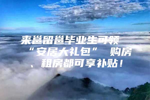 來邕留邕畢業(yè)生可領(lǐng)“安居大禮包” 購房、租房都可享補(bǔ)貼！