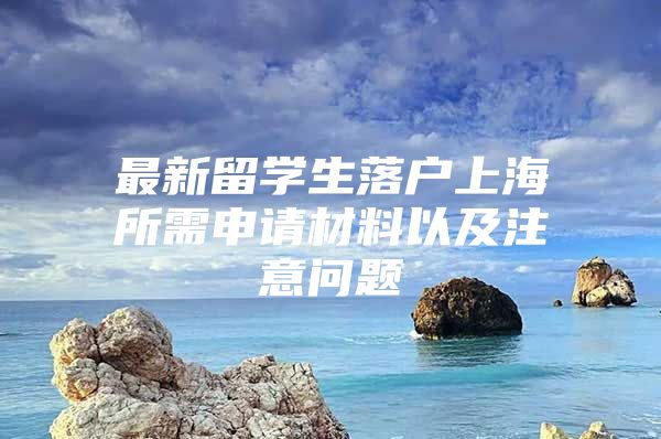 最新留學(xué)生落戶上海所需申請(qǐng)材料以及注意問(wèn)題