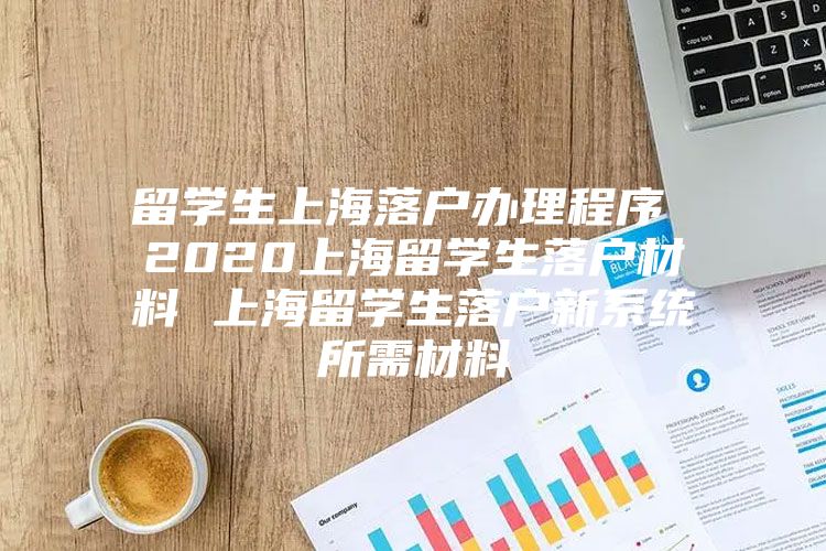 留學(xué)生上海落戶辦理程序 2020上海留學(xué)生落戶材料 上海留學(xué)生落戶新系統(tǒng)所需材料