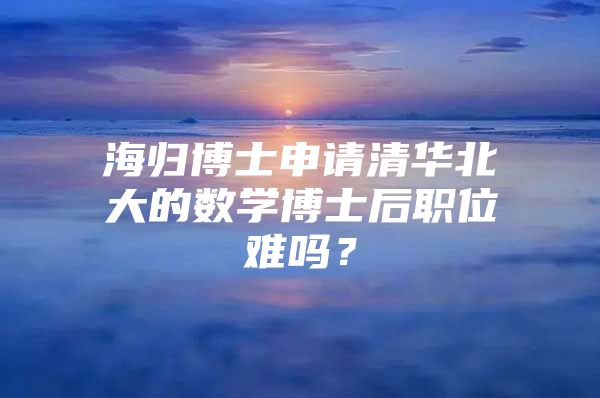 海歸博士申請(qǐng)清華北大的數(shù)學(xué)博士后職位難嗎？