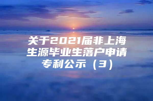 關(guān)于2021屆非上海生源畢業(yè)生落戶申請(qǐng)專(zhuān)利公示（3）