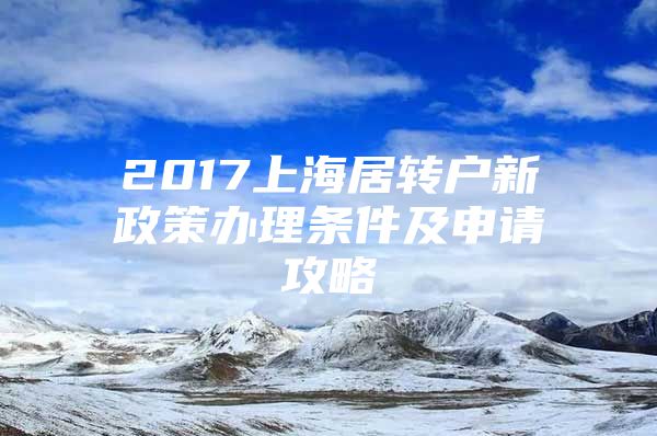 2017上海居轉(zhuǎn)戶新政策辦理?xiàng)l件及申請(qǐng)攻略