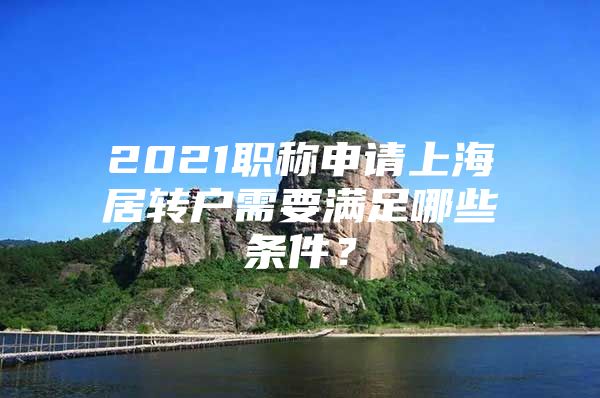 2021職稱申請(qǐng)上海居轉(zhuǎn)戶需要滿足哪些條件？