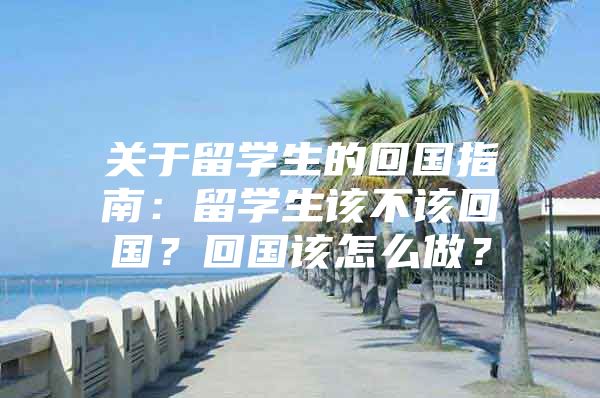 關(guān)于留學(xué)生的回國指南：留學(xué)生該不該回國？回國該怎么做？