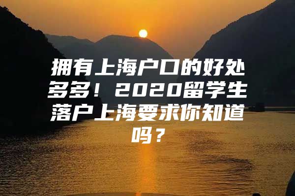 擁有上海戶口的好處多多！2020留學(xué)生落戶上海要求你知道嗎？