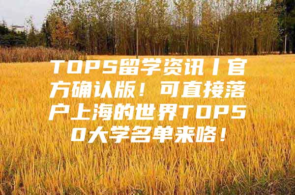 TOPS留學資訊丨官方確認版！可直接落戶上海的世界TOP50大學名單來咯！