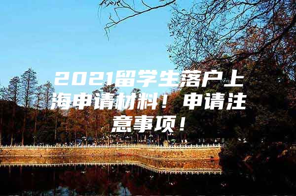 2021留學(xué)生落戶上海申請材料！申請注意事項！