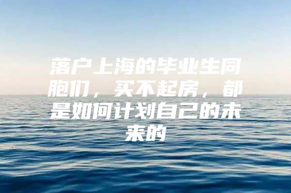 落戶(hù)上海的畢業(yè)生同胞們，買(mǎi)不起房，都是如何計(jì)劃自己的未來(lái)的