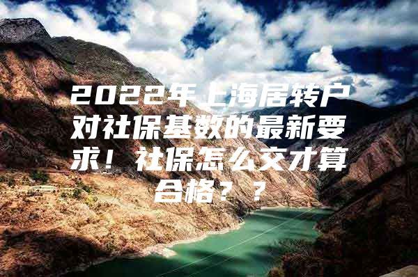 2022年上海居轉(zhuǎn)戶(hù)對(duì)社?；鶖?shù)的最新要求！社保怎么交才算合格？？