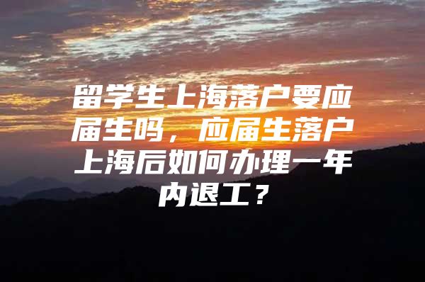 留學生上海落戶要應屆生嗎，應屆生落戶上海后如何辦理一年內(nèi)退工？