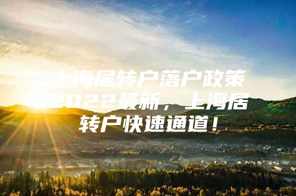 上海居轉(zhuǎn)戶落戶政策2022最新，上海居轉(zhuǎn)戶快速通道！