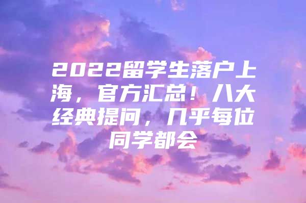 2022留學(xué)生落戶上海，官方匯總！八大經(jīng)典提問(wèn)，幾乎每位同學(xué)都會(huì)