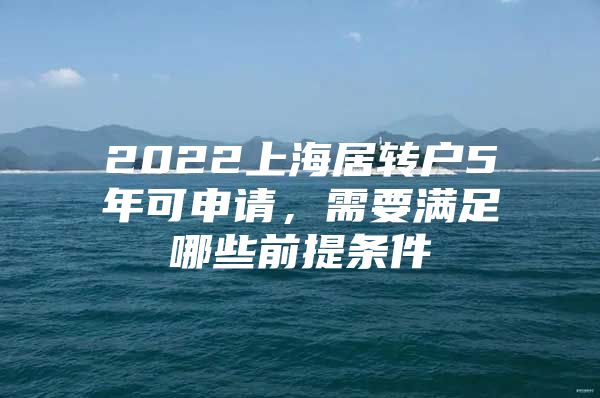 2022上海居轉(zhuǎn)戶5年可申請，需要滿足哪些前提條件