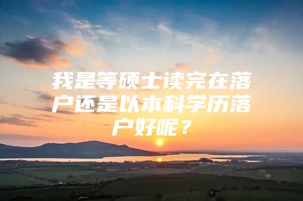 我是等碩士讀完在落戶還是以本科學(xué)歷落戶好呢？