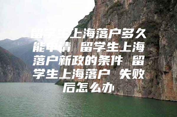 留學(xué)生上海落戶多久能申請 留學(xué)生上海落戶新政的條件 留學(xué)生上海落戶 失敗后怎么辦