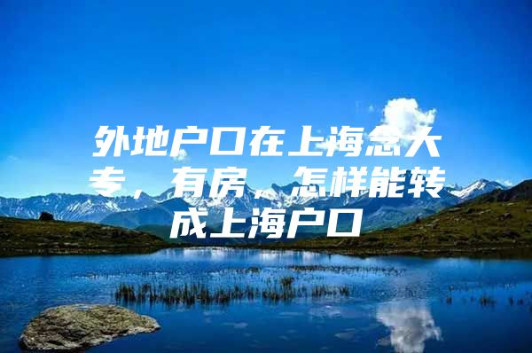 外地戶口在上海念大專，有房，怎樣能轉(zhuǎn)成上海戶口