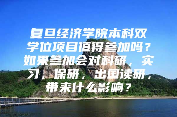 復旦經(jīng)濟學院本科雙學位項目值得參加嗎？如果參加會對科研，實習，保研，出國讀研，帶來什么影響？