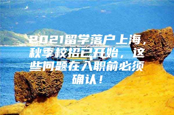 2021留學(xué)落戶上海，秋季校招已開(kāi)始，這些問(wèn)題在入職前必須確認(rèn)！