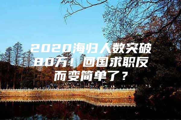 2020海歸人數(shù)突破80萬！回國求職反而變簡單了？