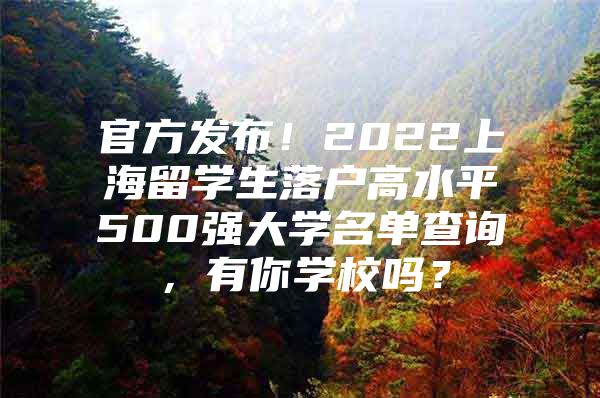 官方發(fā)布！2022上海留學(xué)生落戶高水平500強(qiáng)大學(xué)名單查詢，有你學(xué)校嗎？