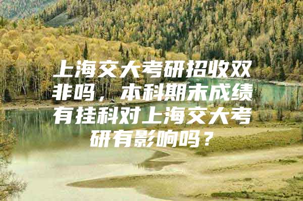 上海交大考研招收雙非嗎，本科期末成績有掛科對上海交大考研有影響嗎？