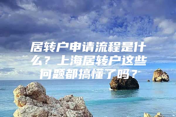 居轉(zhuǎn)戶申請流程是什么？上海居轉(zhuǎn)戶這些問題都搞懂了嗎？