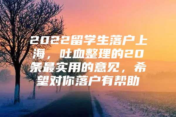 2022留學生落戶上海，吐血整理的20條最實用的意見，希望對你落戶有幫助