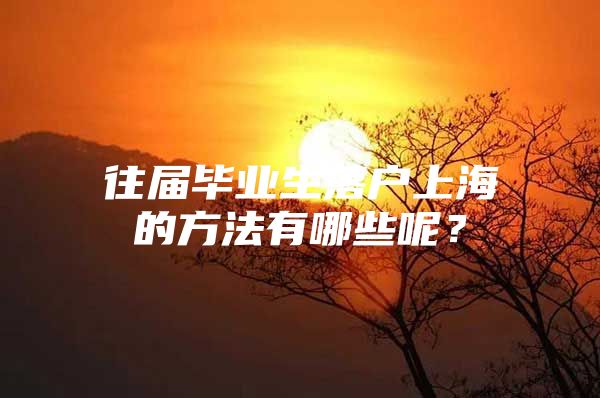 往屆畢業(yè)生落戶上海的方法有哪些呢？