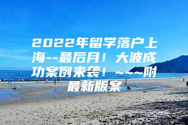 2022年留學(xué)落戶上海--最后月！大波成功案例來襲！~~~附最新版案