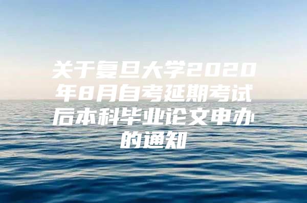 關于復旦大學2020年8月自考延期考試后本科畢業(yè)論文申辦的通知